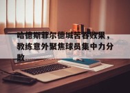 满冠体育ios下载-哈德斯菲尔德城苦吞败果，教练意外聚焦球员集中力分散的简单介绍
