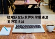 满冠体育ios下载-猛龙队全队发挥失常遭遇卫冕冠军挑战(兵哥哥**我的军旅情感)