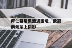 满冠体育安卓下载-包含拜仁慕尼黑遭遇困境，欧冠前景蒙上阴影的词条