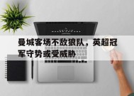 满冠体育ios下载-包含曼城客场不敌狼队，英超冠军守势或受威胁的词条