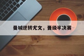 满冠体育ios下载-曼城逆转尤文，晋级半决赛