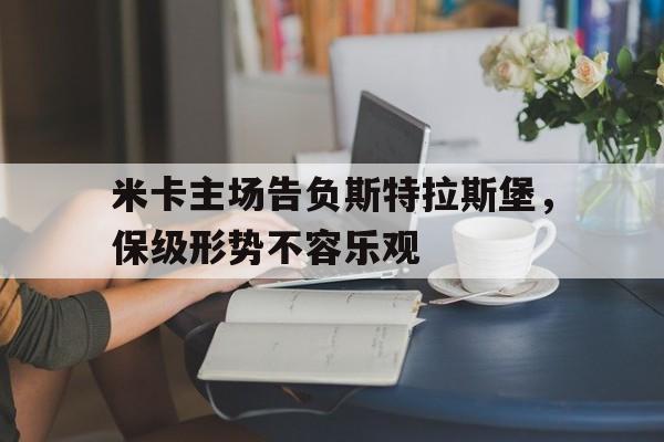 米卡主场告负斯特拉斯堡，保级形势不容乐观的简单介绍